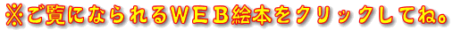 ご覧になられるWEB絵本をクリックしてね。 ご覧になられるWEB絵本をクリックしてね。